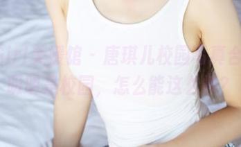 MyGirl美媛馆 – 唐琪儿校园写真合集：明明是校园，怎么能这么撩？