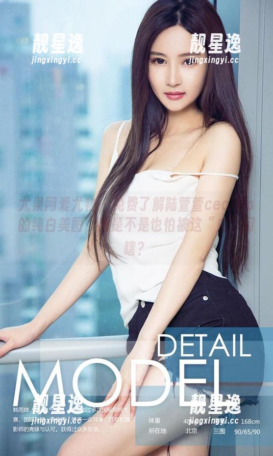 尤果网爱尤物-陆萱萱cecilia 尤果网爱尤物 - 免费了解陆萱萱cecilia的纯白美图,她是不是也怕被这“白”闪瞎?