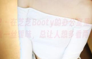 美媛馆 – 在芝芝Booty的办公室里，原图带着一丝暧昧，总让人想多看两眼。